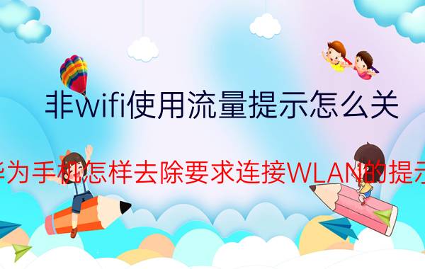 非wifi使用流量提示怎么关 华为手机怎样去除要求连接WLAN的提示？